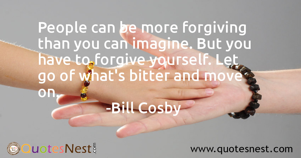People can be more forgiving than you can imagine. But you have to forgive yourself. Let go of what's bitter and move on.