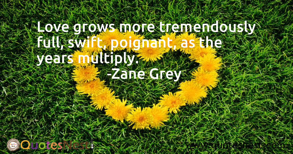 Love grows more tremendously full, swift, poignant, as the years multiply.