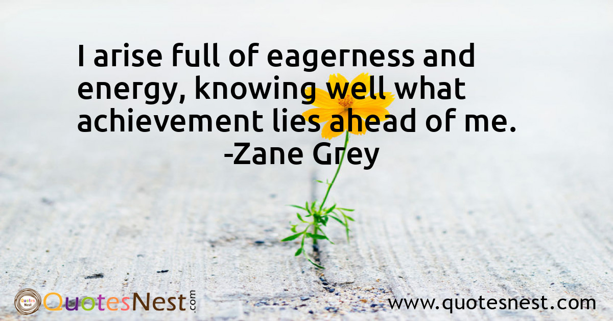 I arise full of eagerness and energy, knowing well what achievement lies ahead of me.