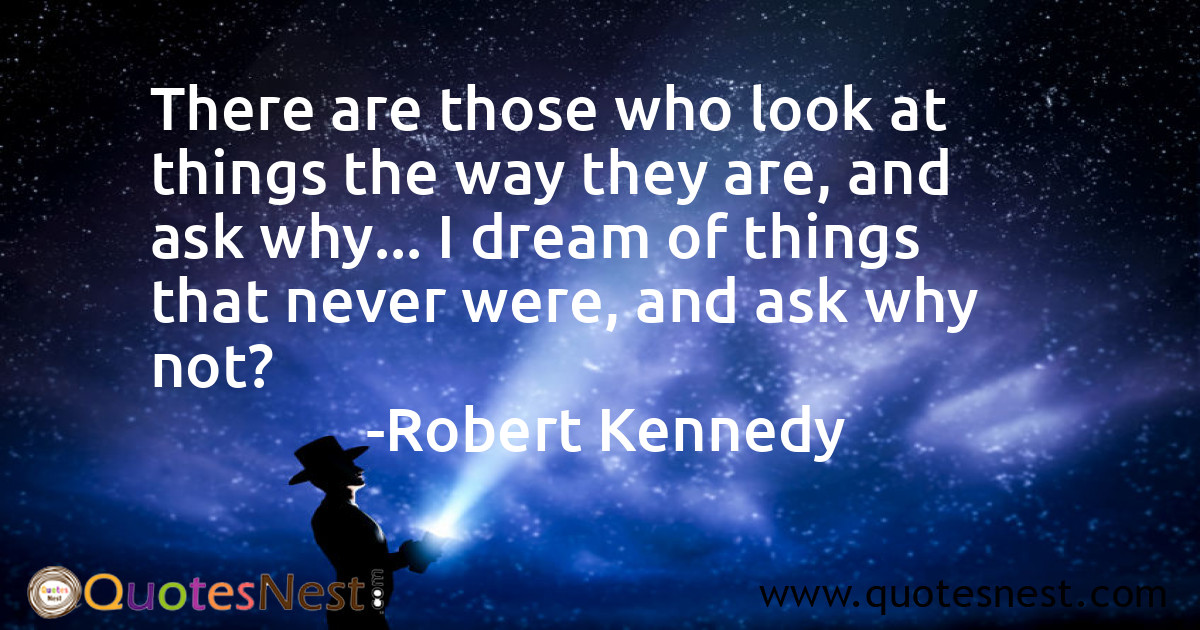 There are those who look at things the way they are, and ask why... I dream of things that never were, and ask why not?