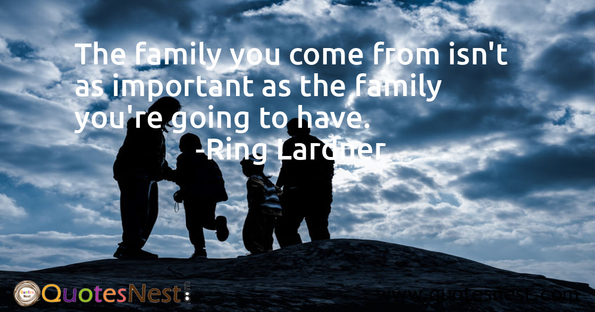 The family you come from isn't as important as the family you're going to have.