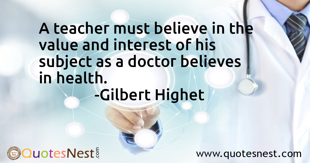 A teacher must believe in the value and interest of his subject as a doctor believes in health.