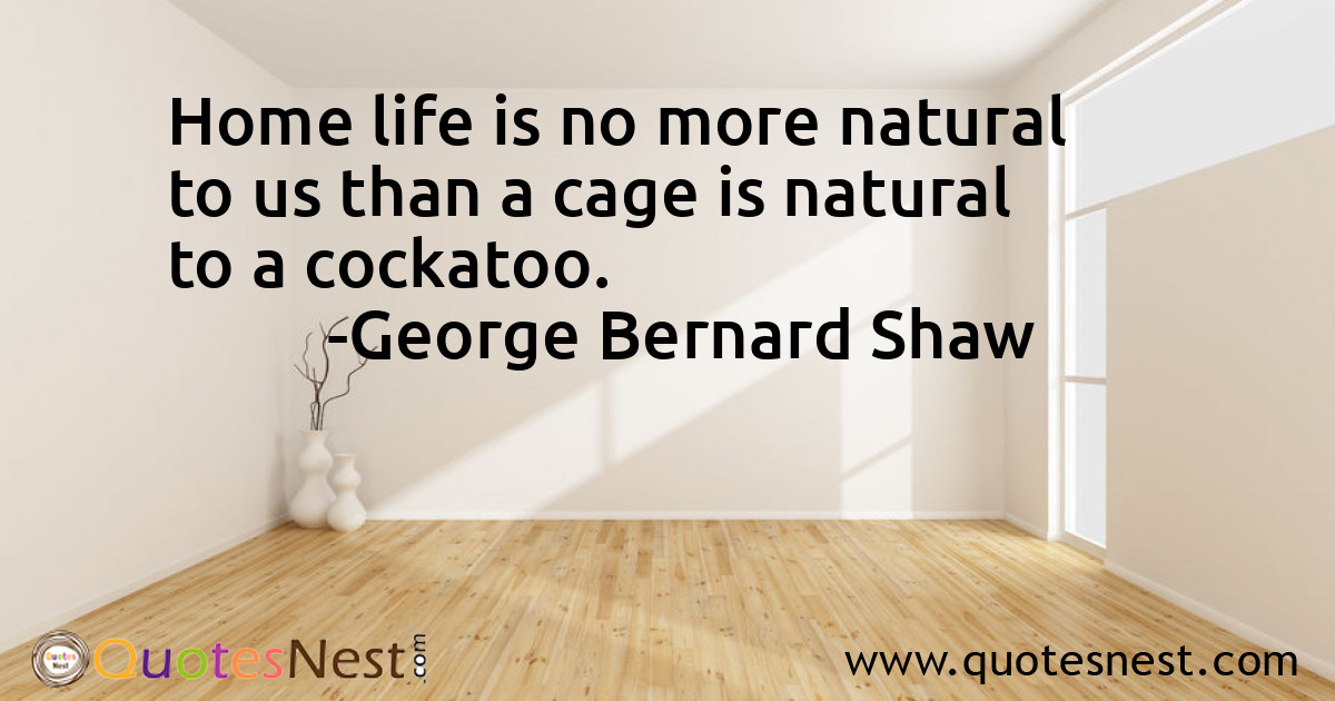 Home life is no more natural to us than a cage is natural to a cockatoo.