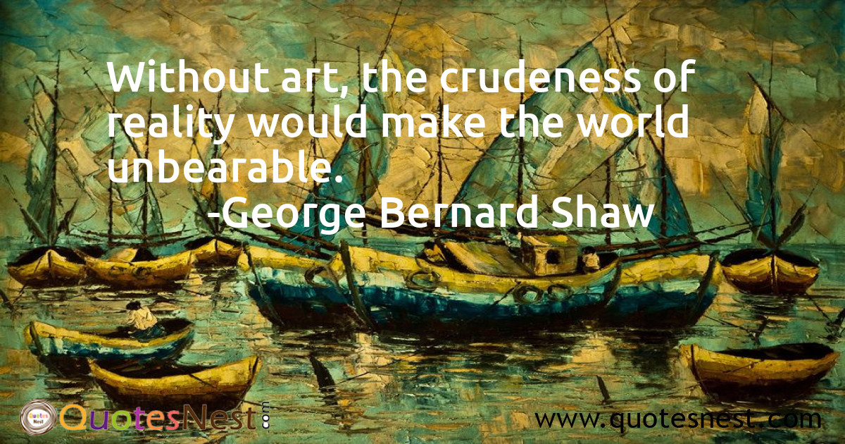 Without art, the crudeness of reality would make the world unbearable.