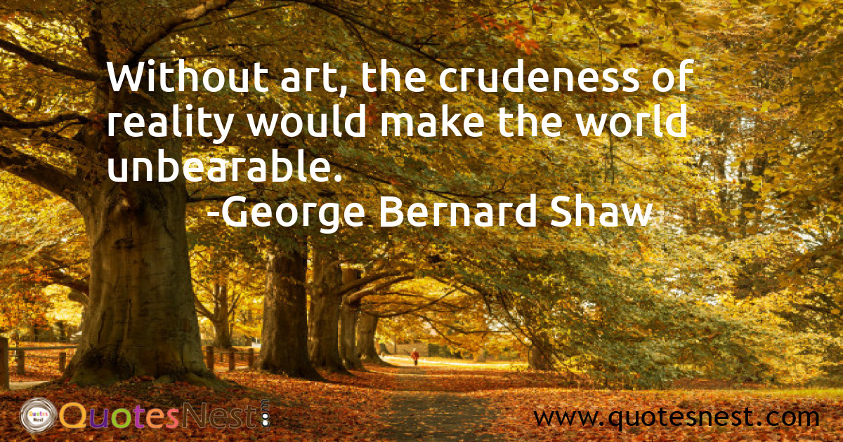 Without art, the crudeness of reality would make the world unbearable.