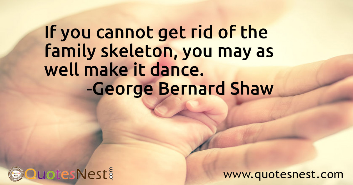 If you cannot get rid of the family skeleton, you may as well make it dance.