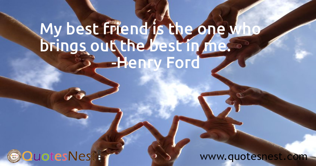 My best friend is the one who brings out the best in me.