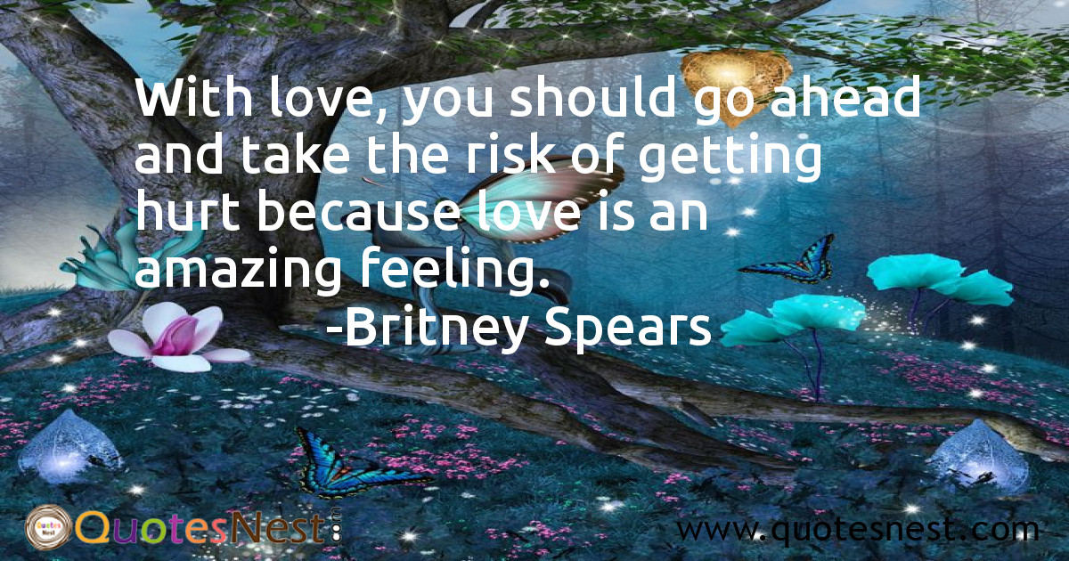 With love, you should go ahead and take the risk of getting hurt because love is an amazing feeling.