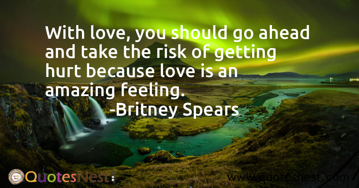 With love, you should go ahead and take the risk of getting hurt because love is an amazing feeling.