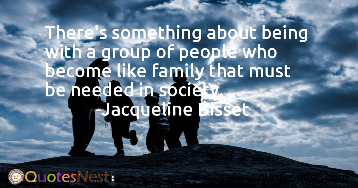 There's something about being with a group of people who become like family that must be needed in society.