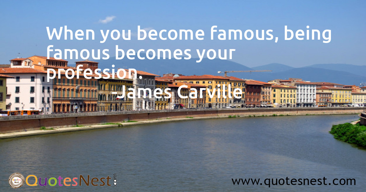When you become famous, being famous becomes your profession.
