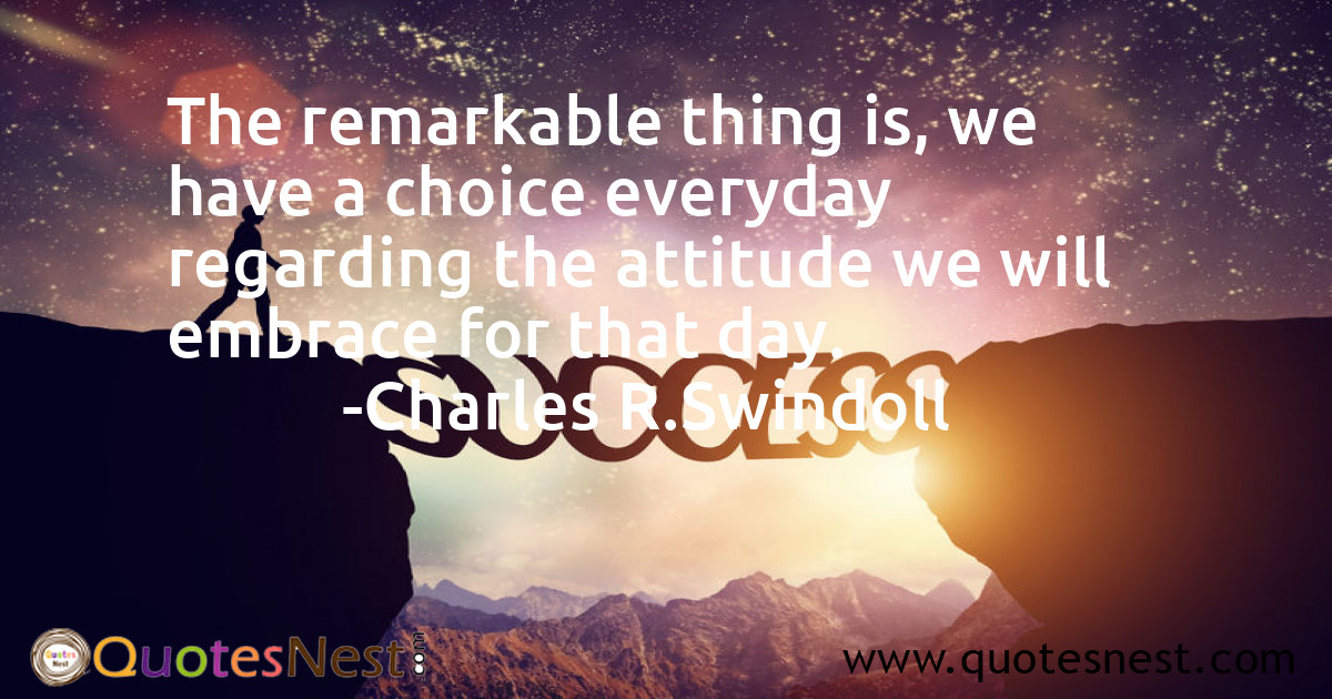The remarkable thing is, we have a choice everyday regarding the attitude we will embrace for that day.