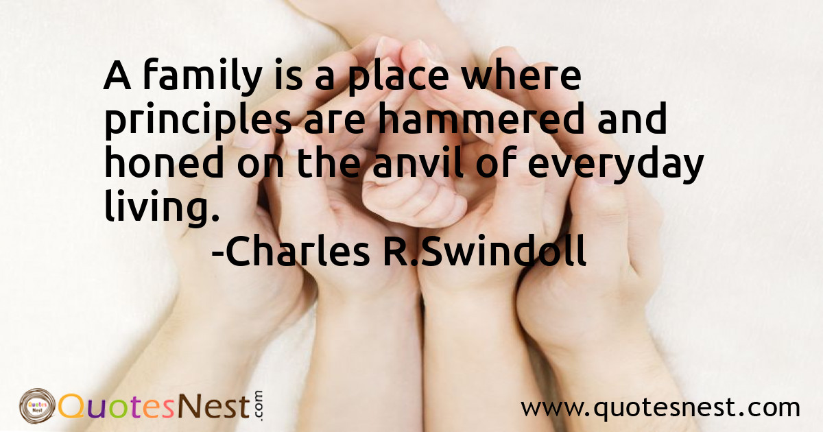A family is a place where principles are hammered and honed on the anvil of everyday living.