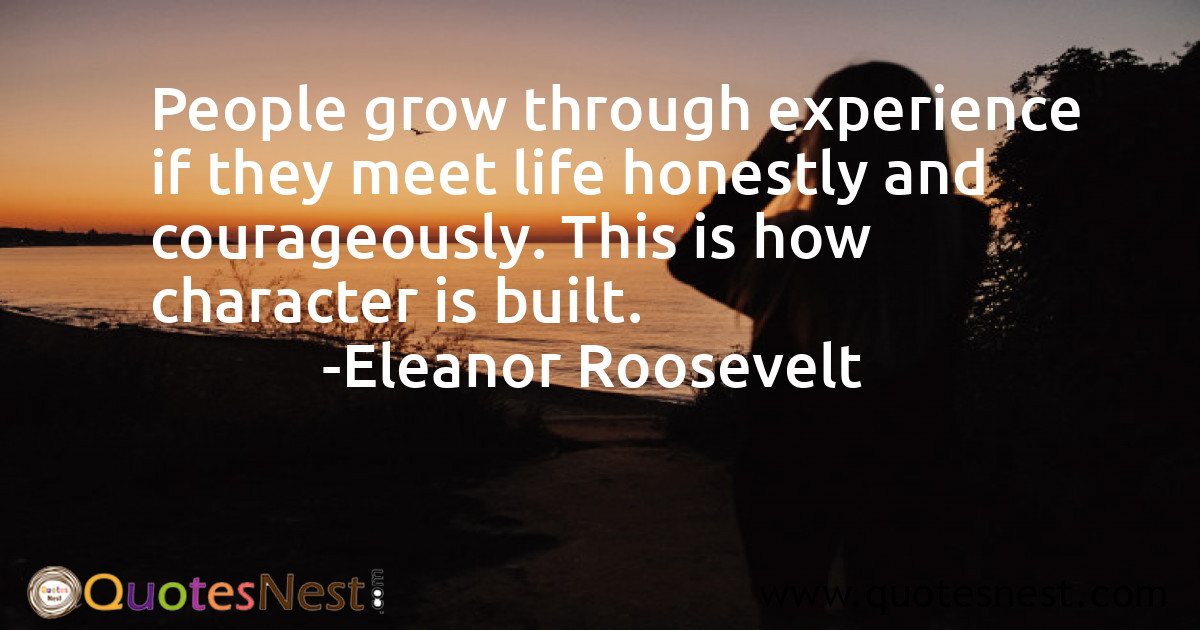 People grow through experience if they meet life honestly and courageously. This is how character is built.