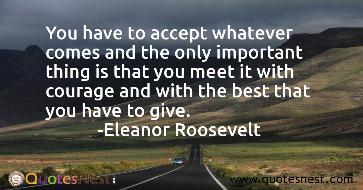 You have to accept whatever comes and the only important thing is that you meet it with courage and with the best that you have to give.