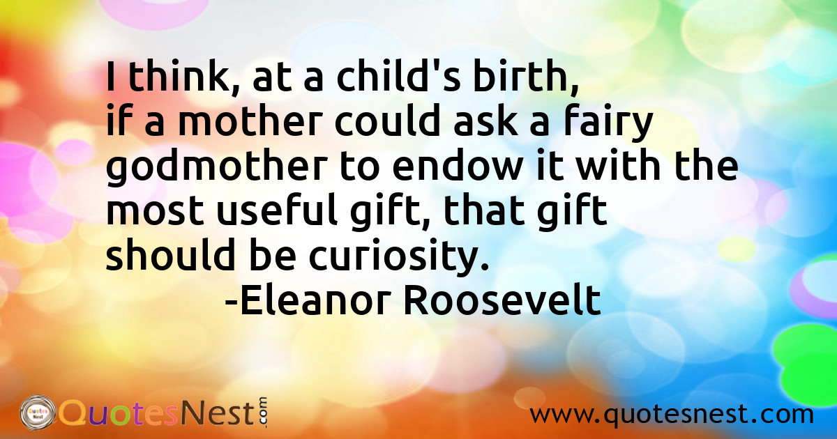 I think, at a child's birth, if a mother could ask a fairy godmother to endow it with the most useful gift, that gift should be curiosity.