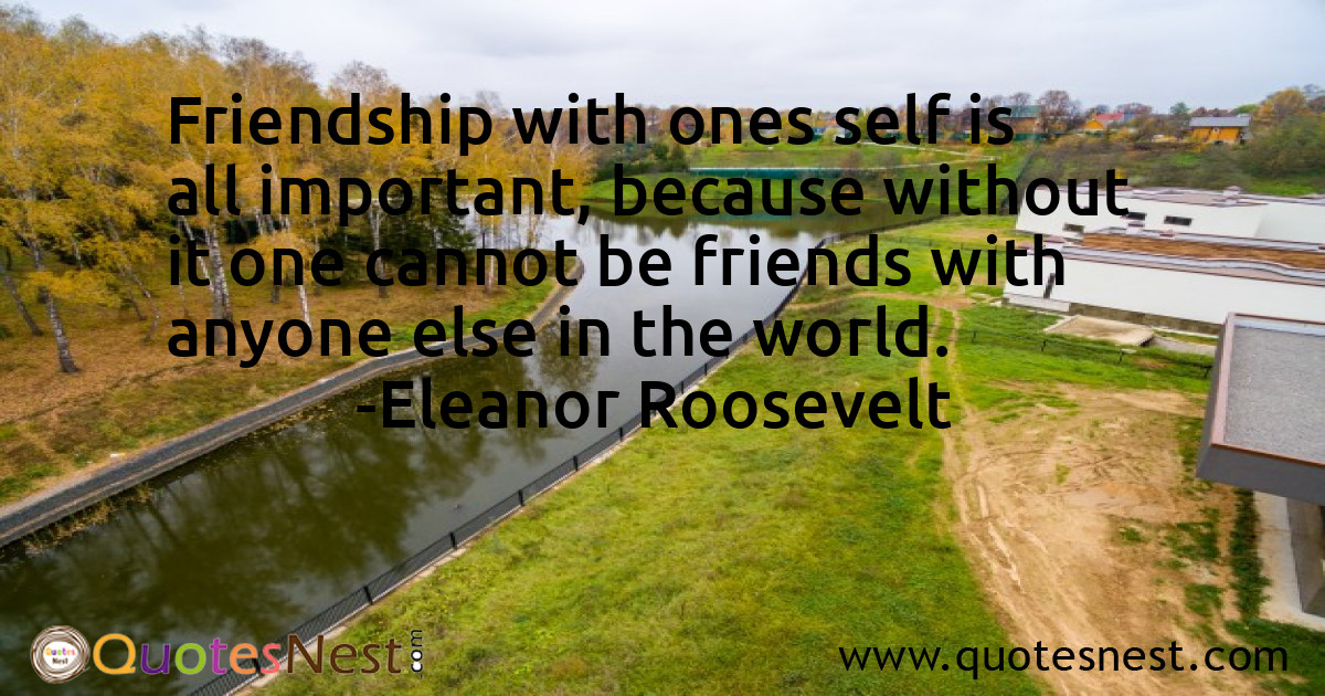 Friendship with ones self is all important, because without it one cannot be friends with anyone else in the world.