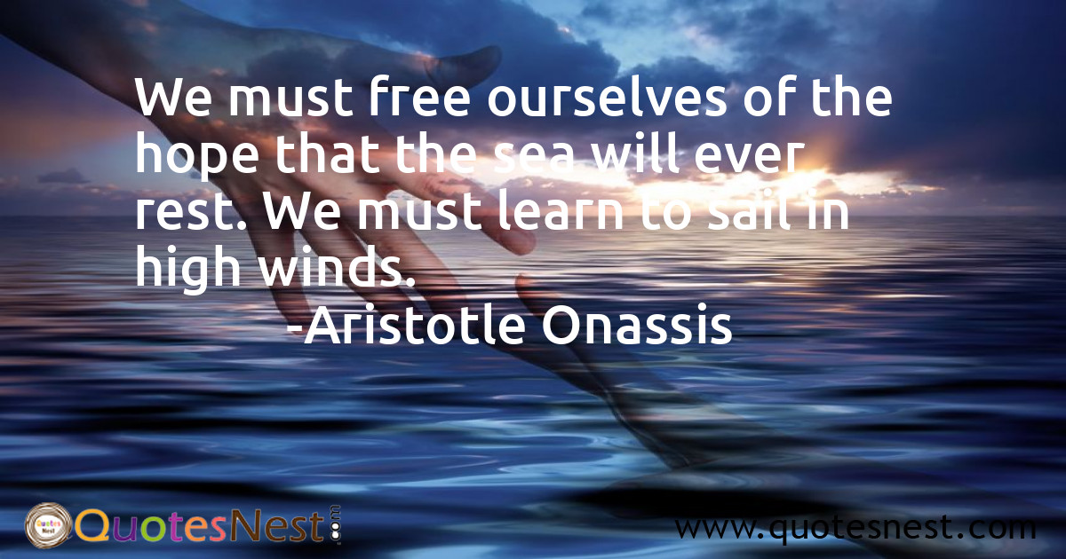 We must free ourselves of the hope that the sea will ever rest. We must learn to sail in high winds.