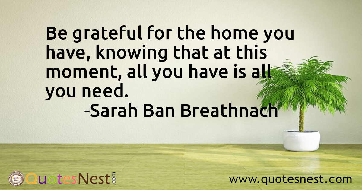 Be grateful for the home you have, knowing that at this moment, all you have is all you need.