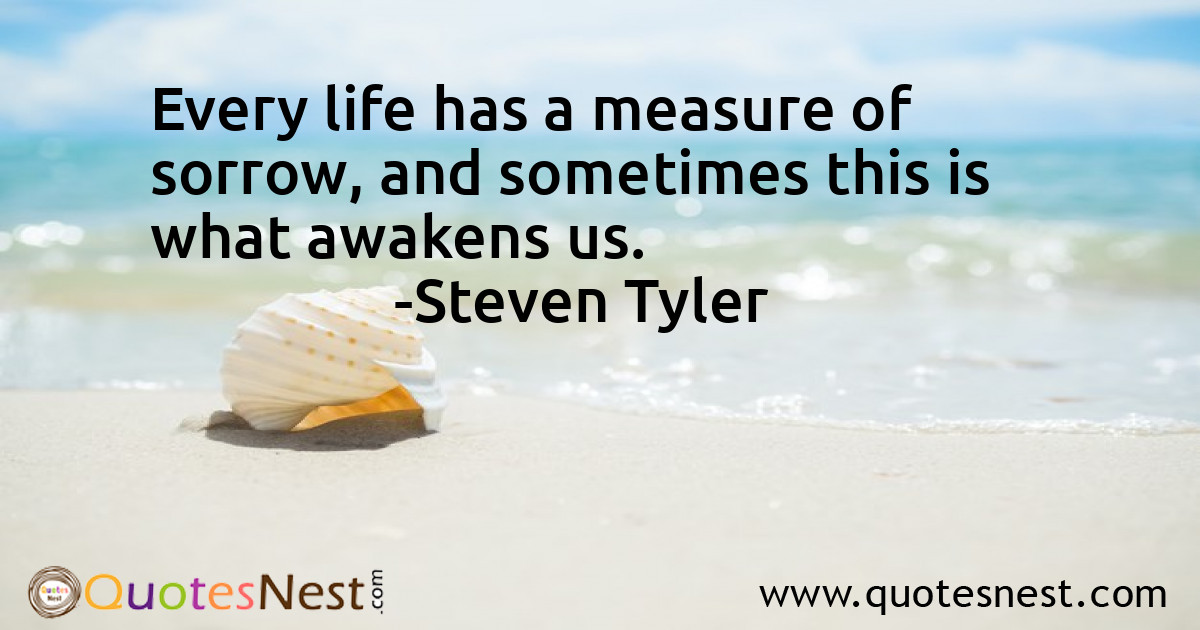 Every life has a measure of sorrow, and sometimes this is what awakens us.