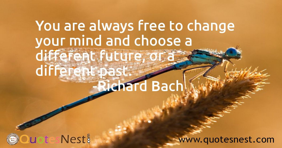 You are always free to change your mind and choose a different future, or a different past.