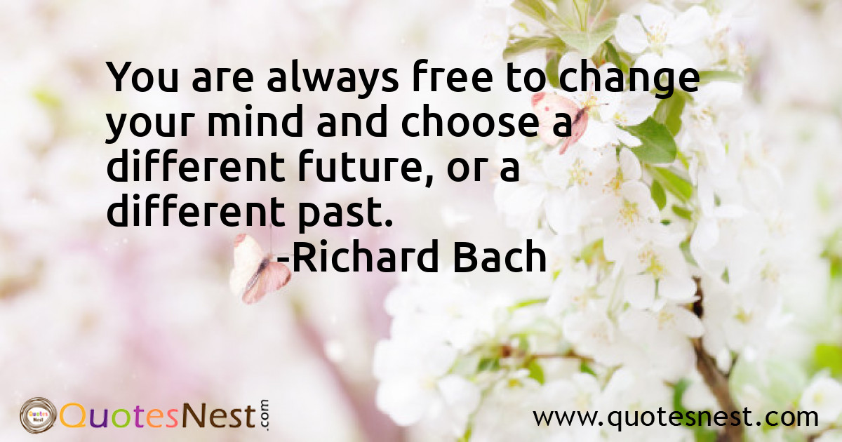 You are always free to change your mind and choose a different future, or a different past.