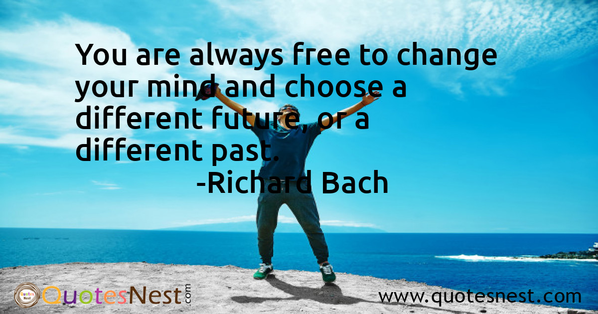 You are always free to change your mind and choose a different future, or a different past.