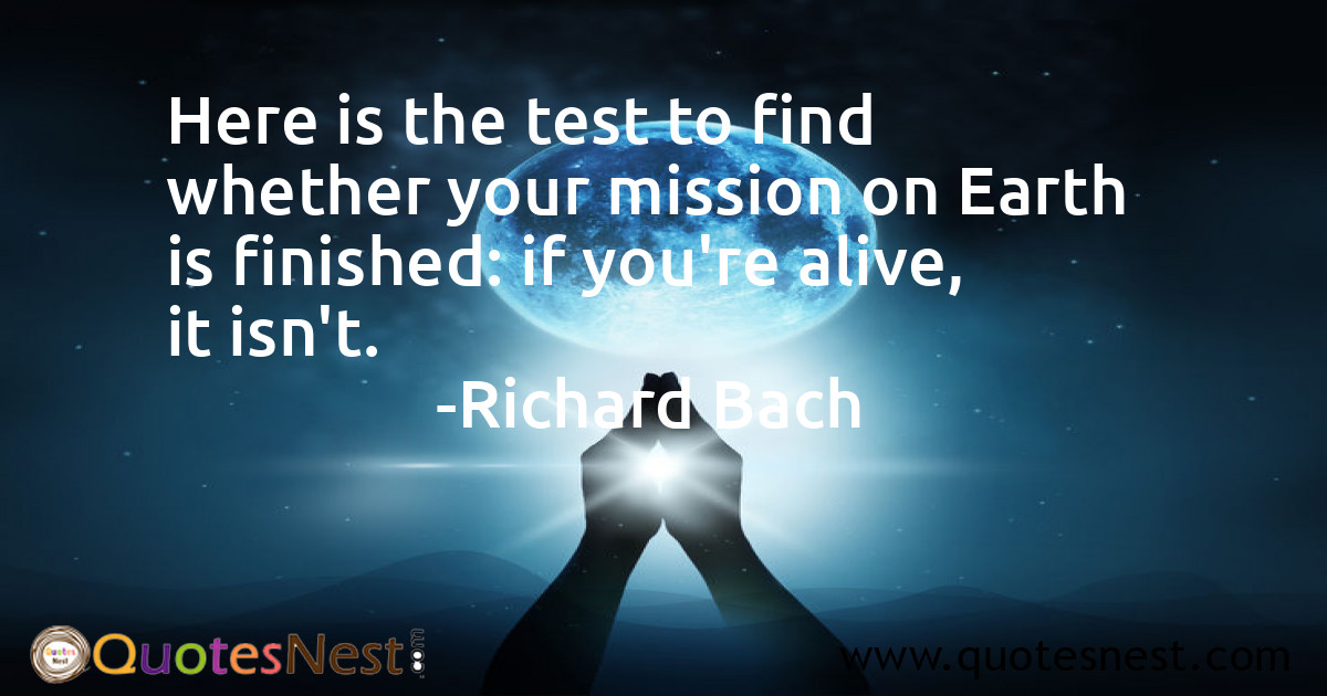 Here is the test to find whether your mission on Earth is finished: if you're alive, it isn't.