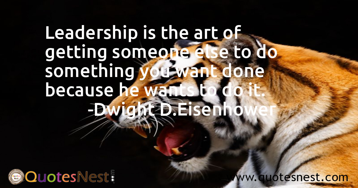 Leadership is the art of getting someone else to do something you want done because he wants to do it.