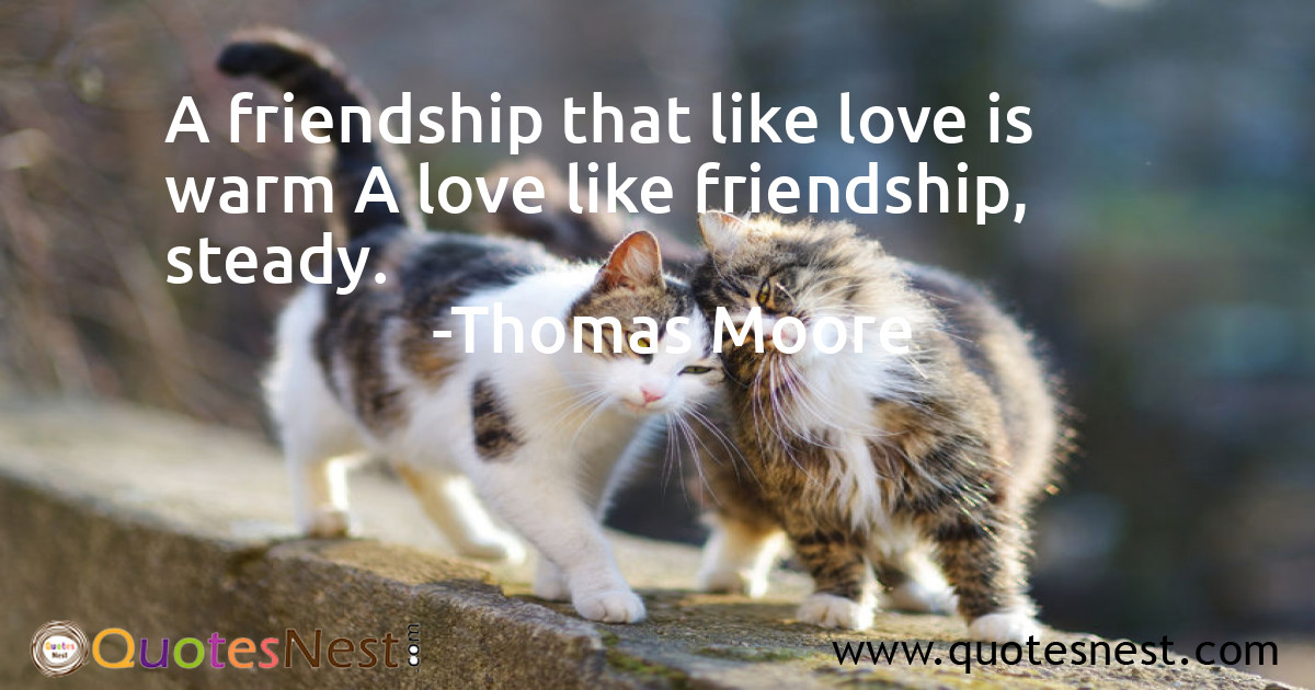 A friendship that like love is warm A love like friendship, steady.