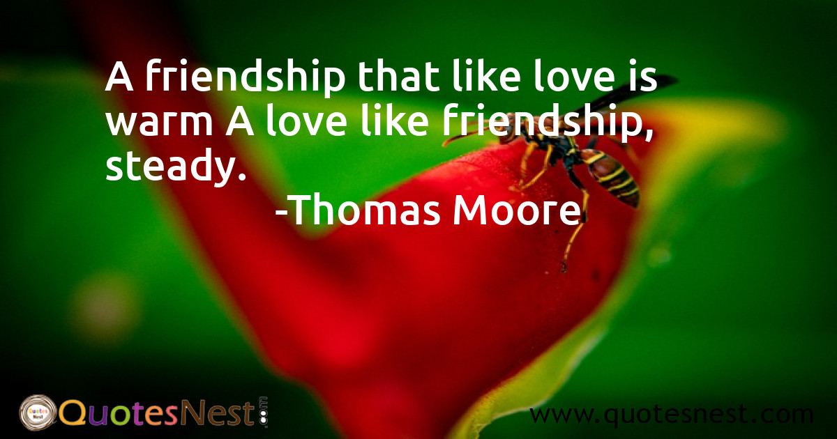 A friendship that like love is warm A love like friendship, steady.