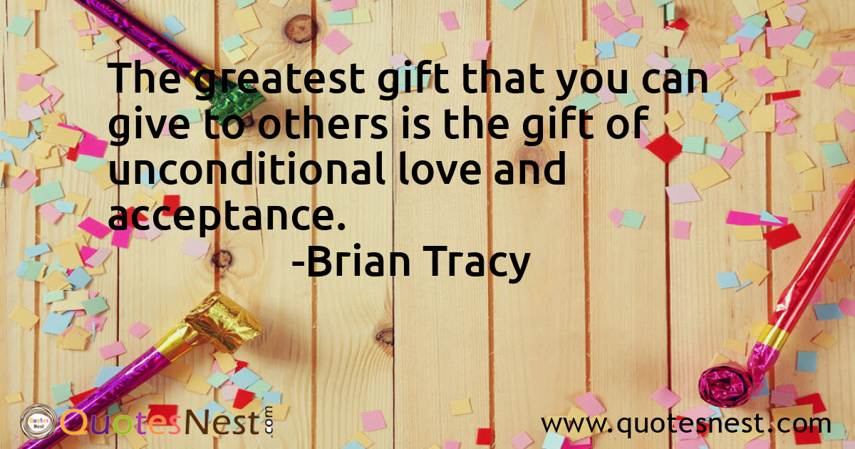 The greatest gift that you can give to others is the gift of unconditional love and acceptance.
