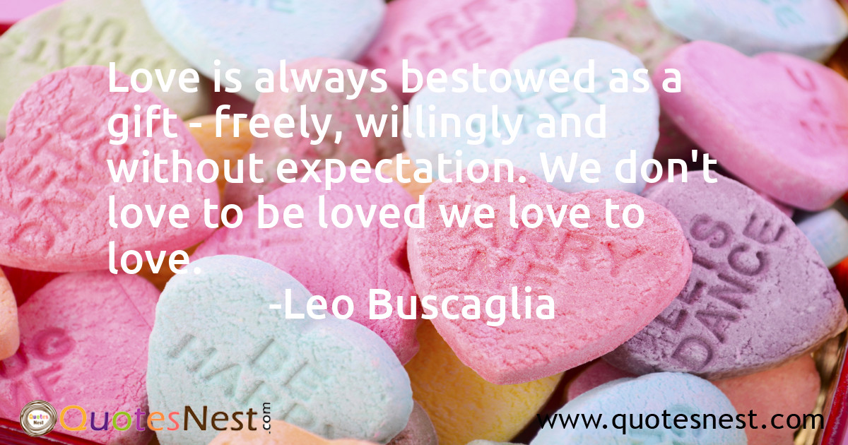 Love is always bestowed as a gift - freely, willingly and without expectation. We don't love to be loved we love to love.