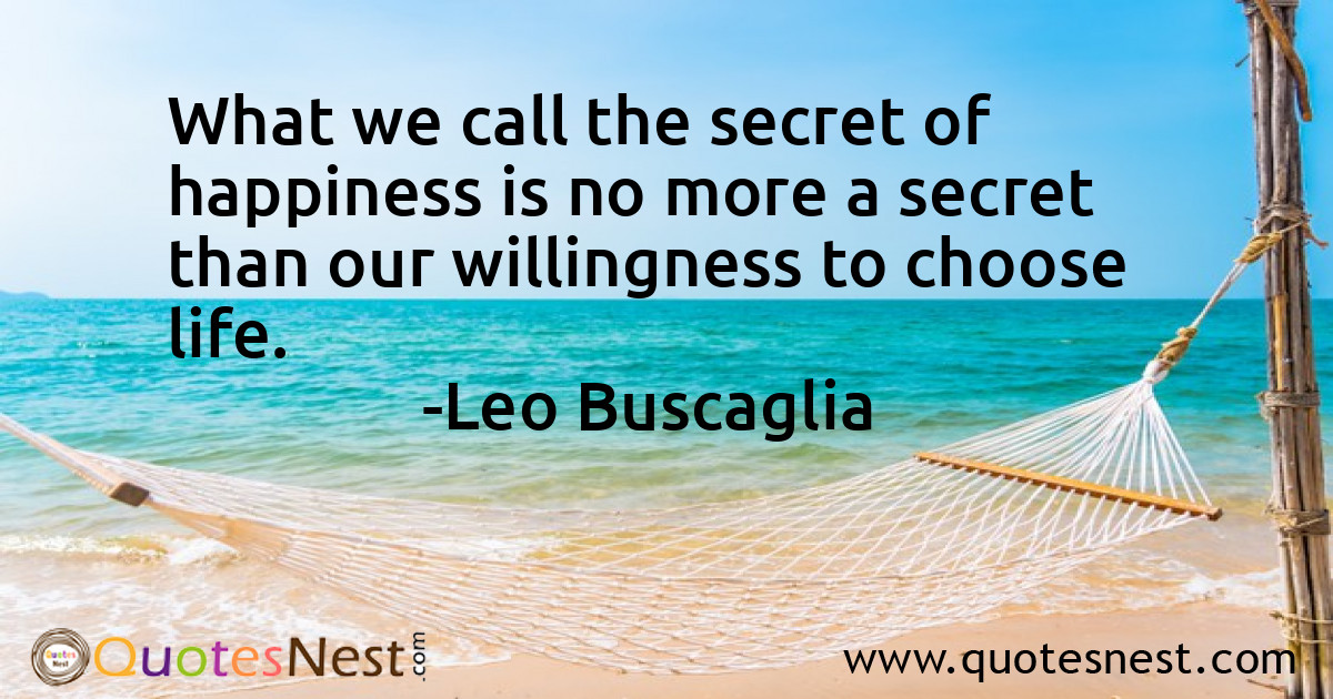 What we call the secret of happiness is no more a secret than our willingness to choose life.