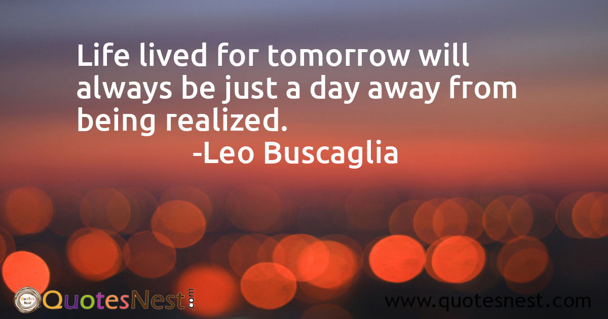 Life lived for tomorrow will always be just a day away from being realized.