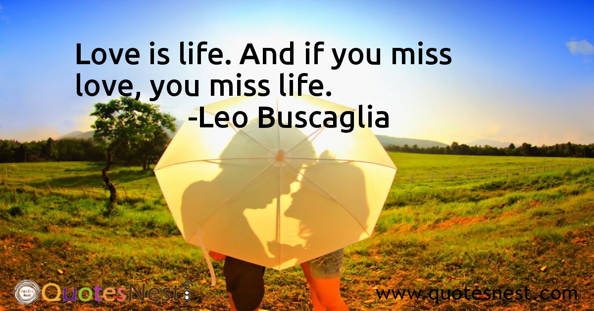 Love is life. And if you miss love, you miss life.