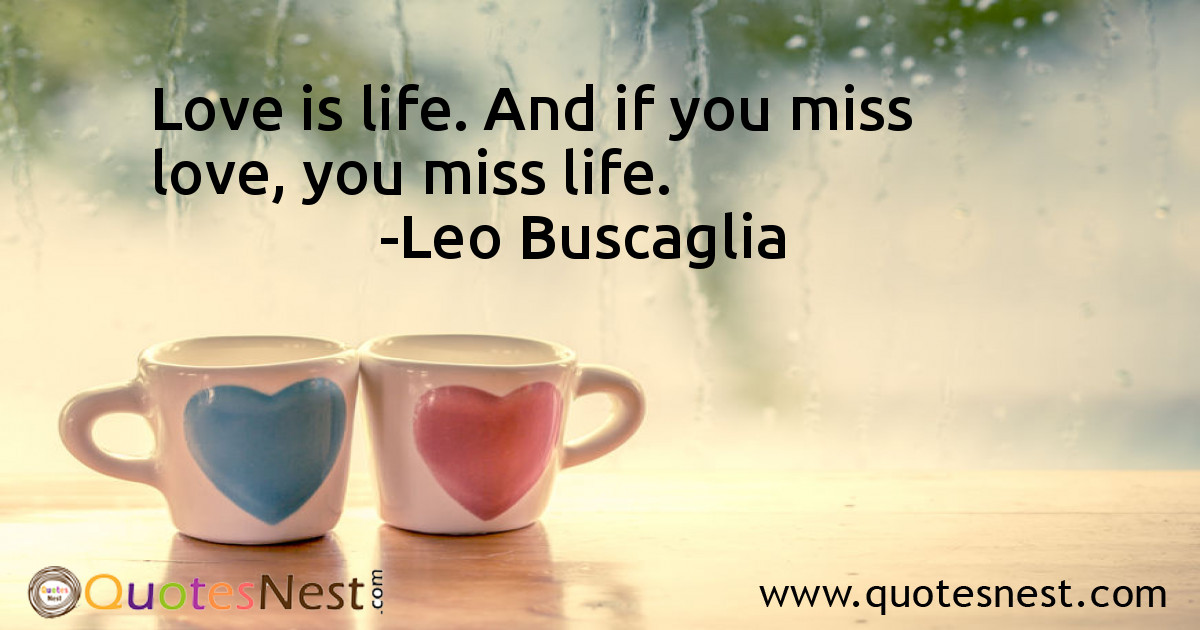 Love is life. And if you miss love, you miss life.