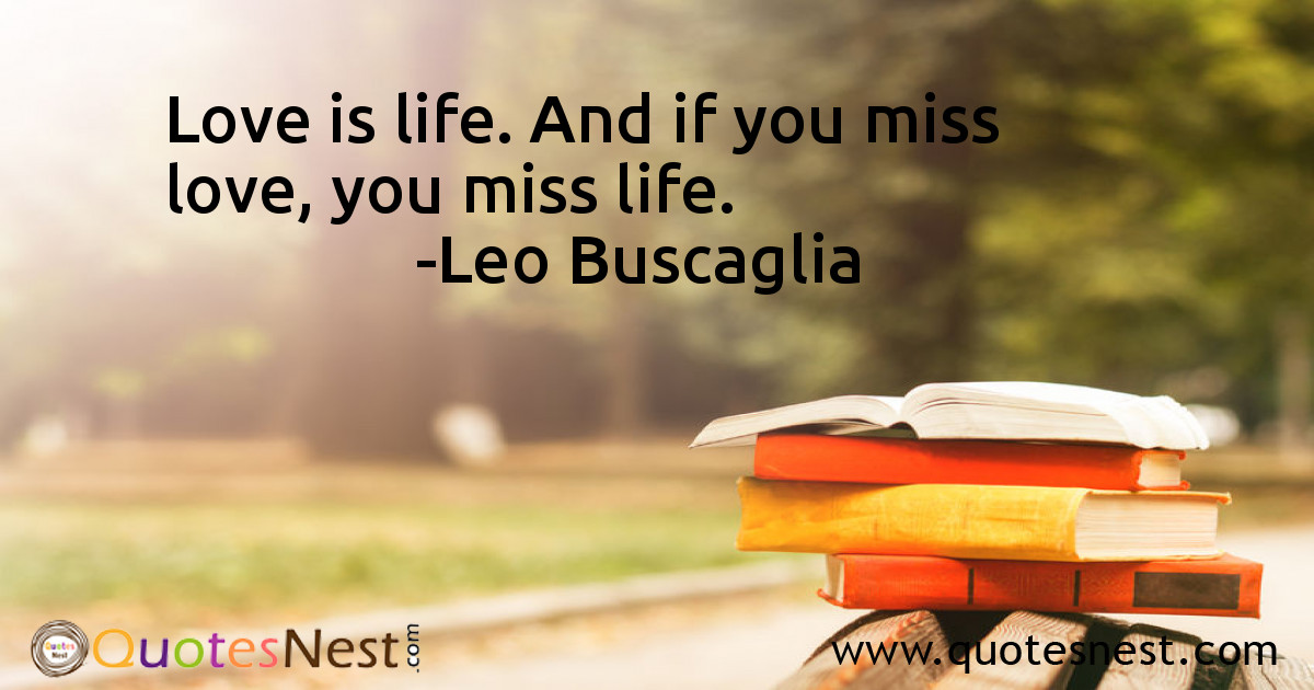 Love is life. And if you miss love, you miss life.