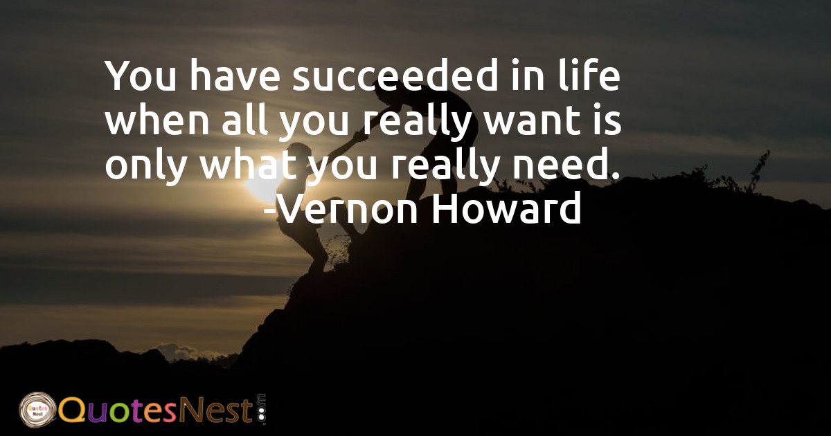 You have succeeded in life when all you really want is only what you really need.