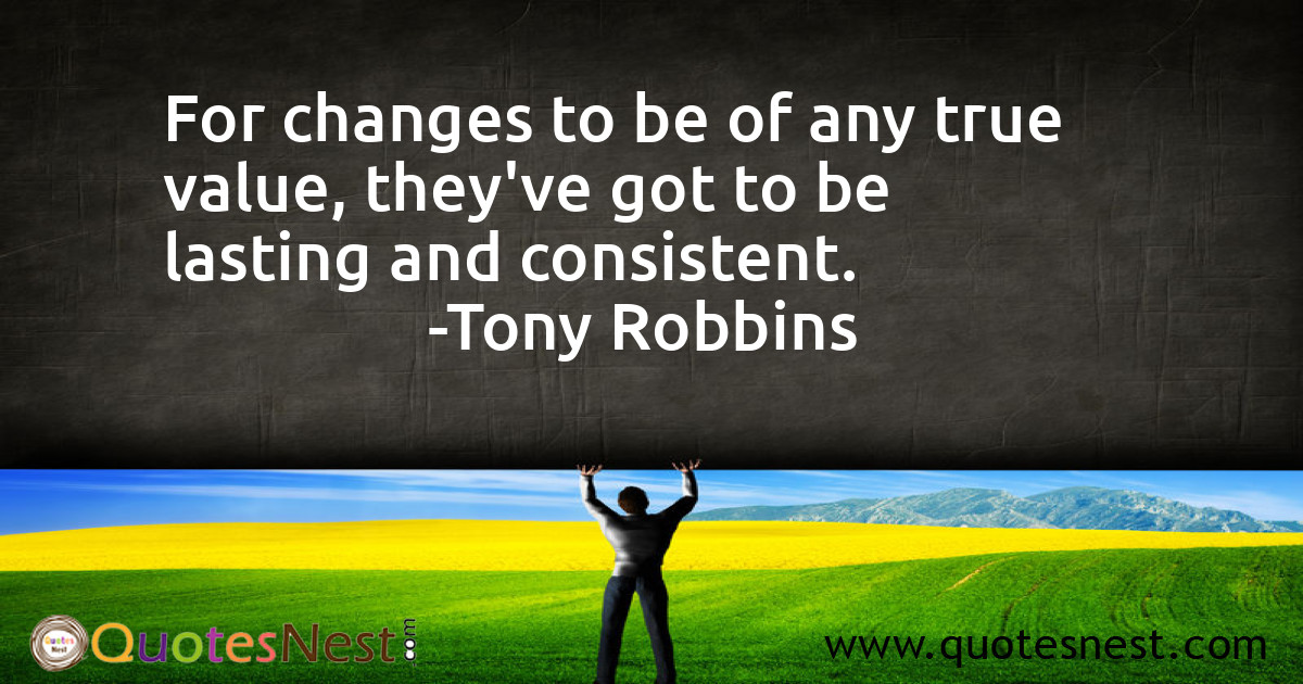 For changes to be of any true value, they've got to be lasting and consistent.