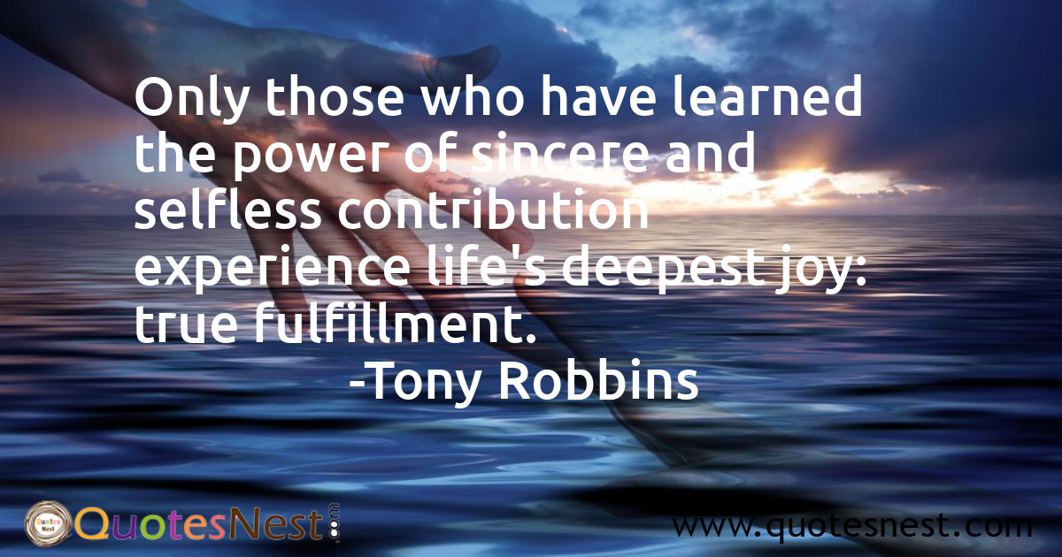 Only those who have learned the power of sincere and selfless contribution experience life's deepest joy: true fulfillment.