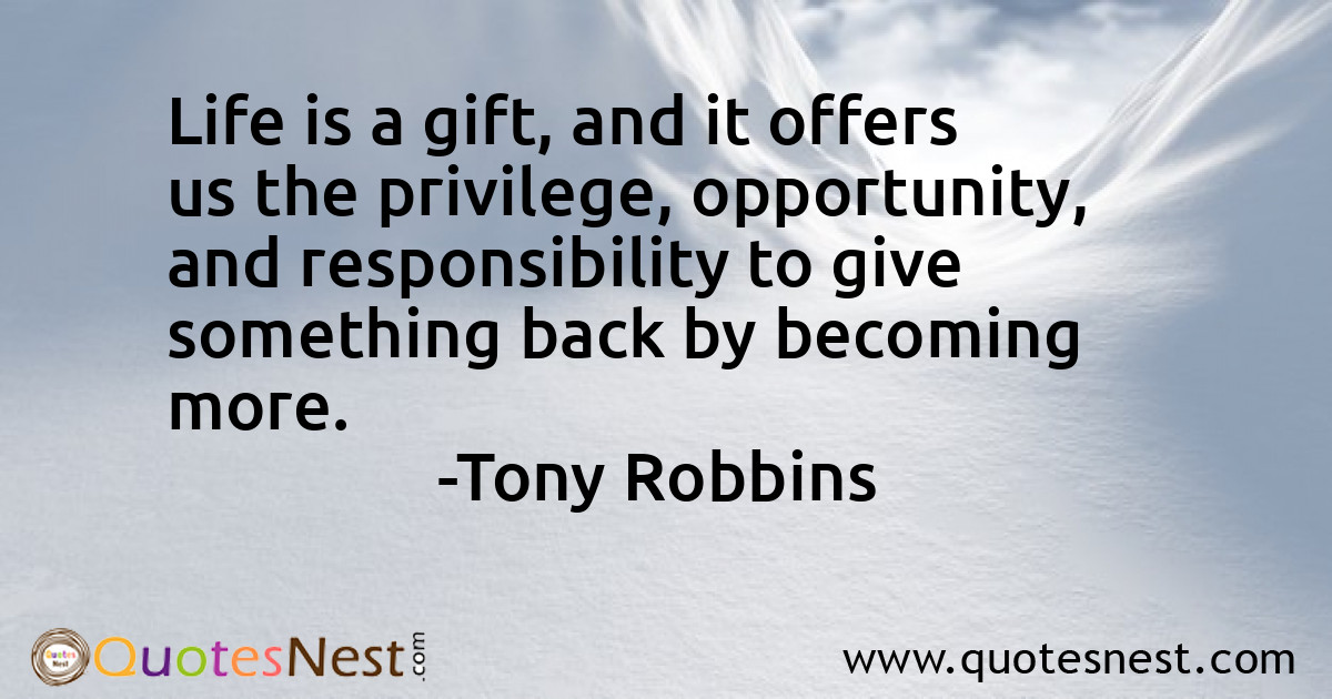 Life is a gift, and it offers us the privilege, opportunity, and responsibility to give something back by becoming more.
