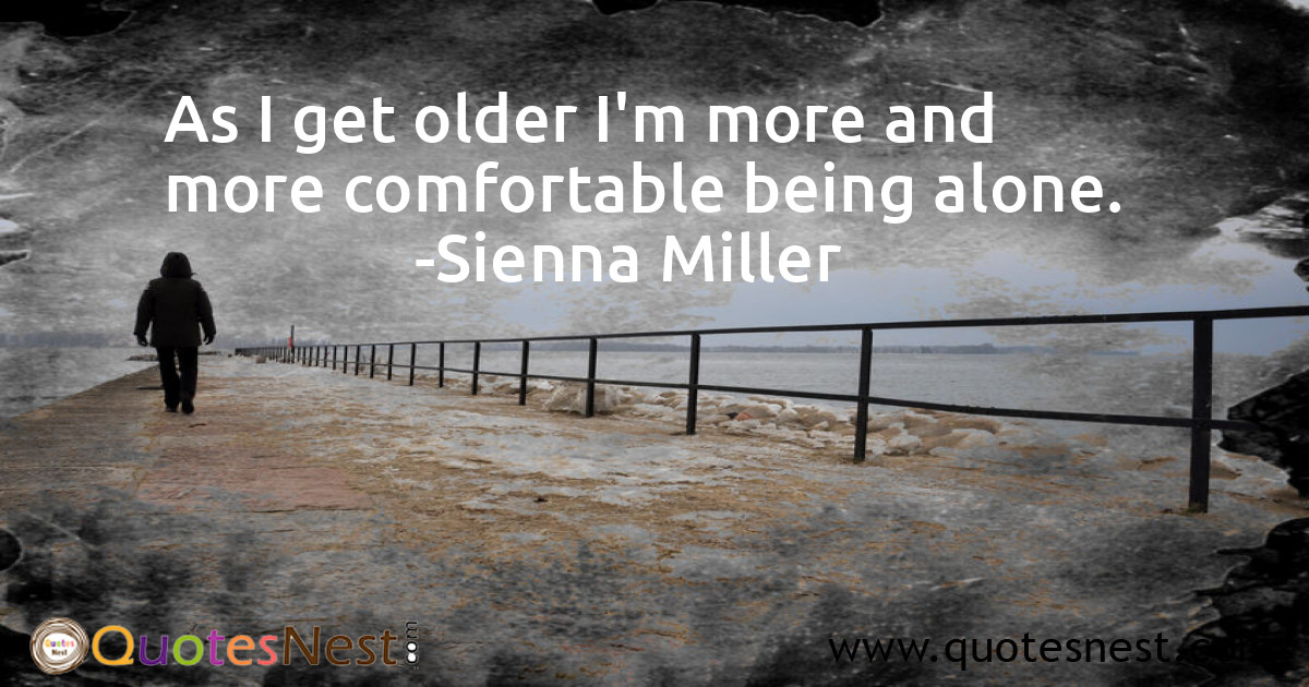 As I get older I'm more and more comfortable being alone.