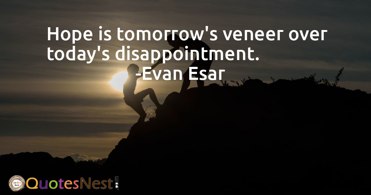 Hope is tomorrow's veneer over today's disappointment.