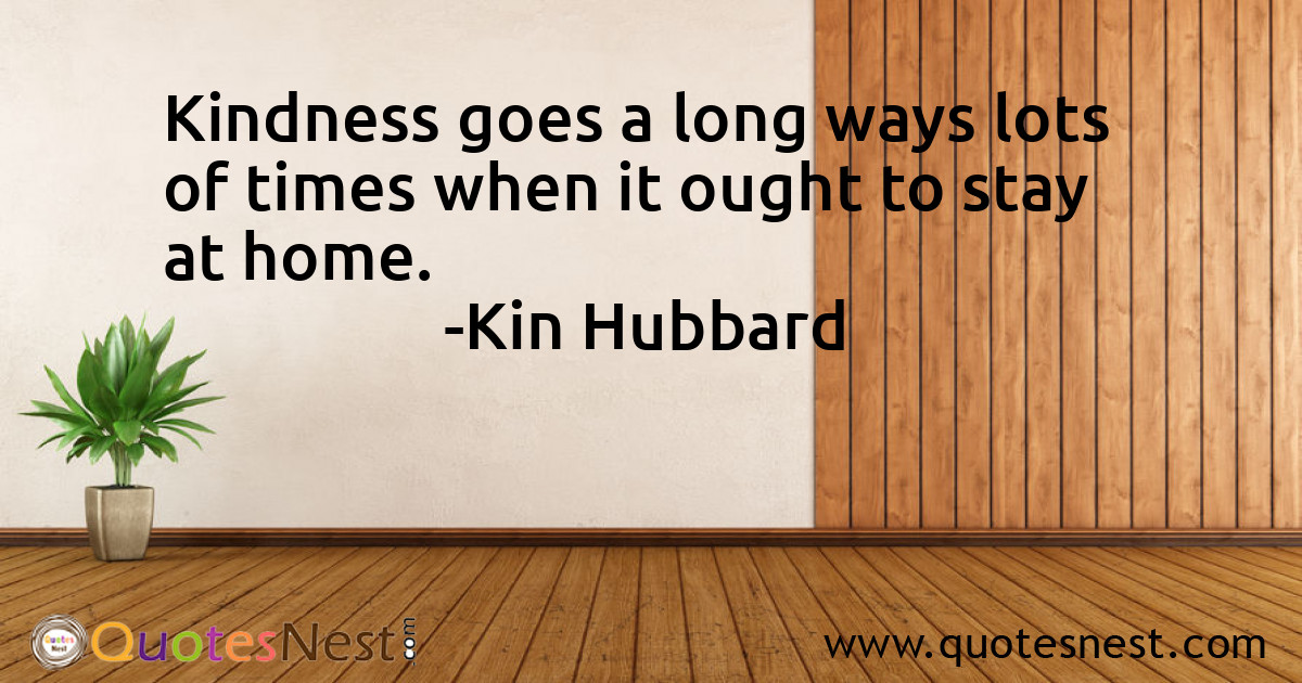 Kindness goes a long ways lots of times when it ought to stay at home.
