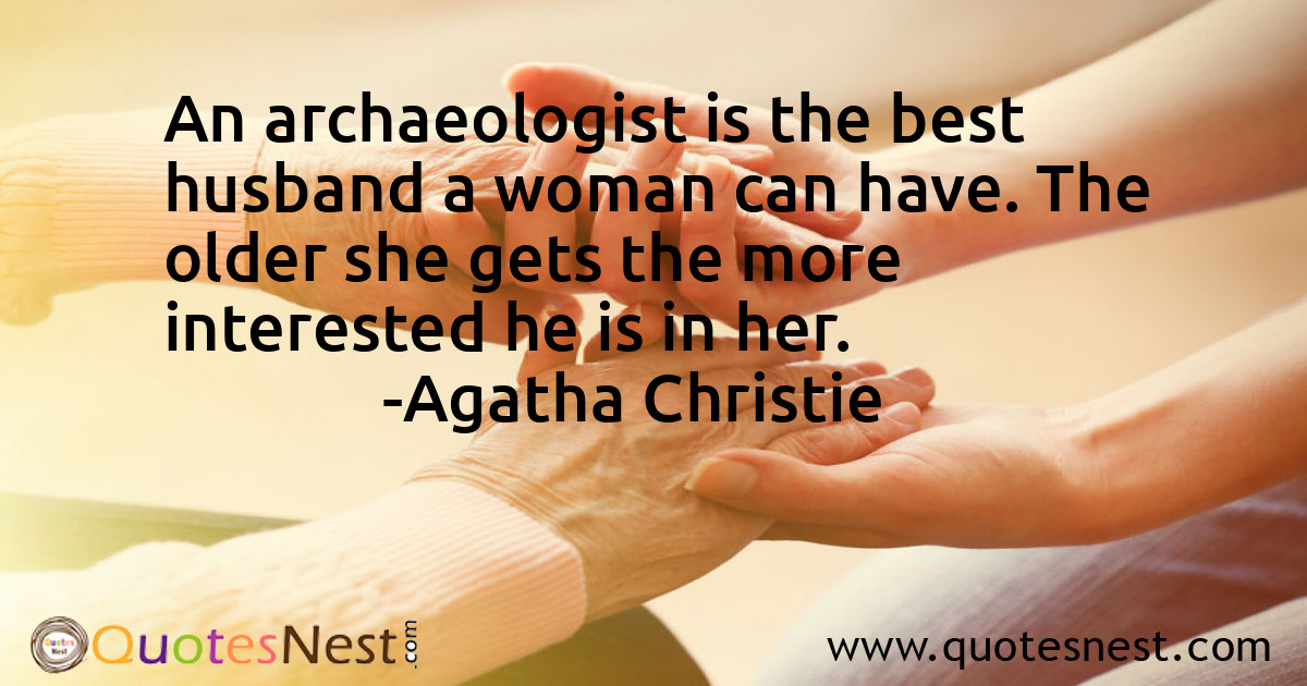 An archaeologist is the best husband a woman can have. The older she gets the more interested he is in her.