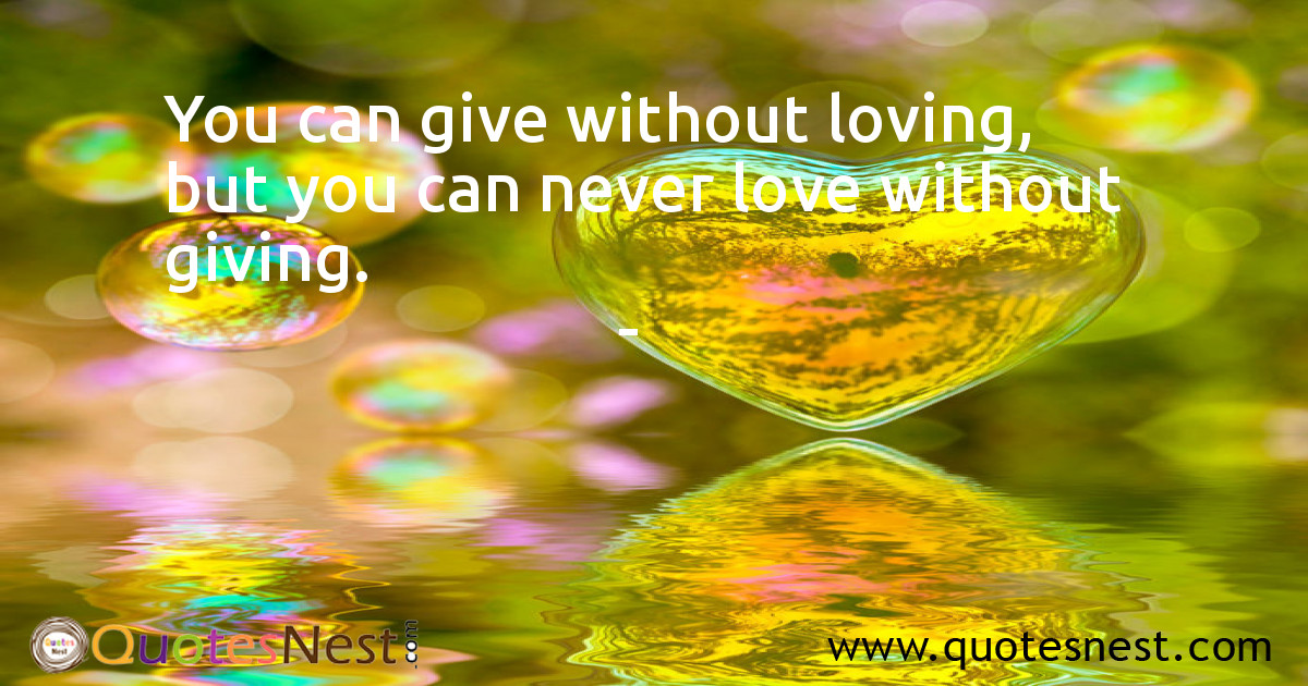 You can give without loving, but you can never love without giving.
