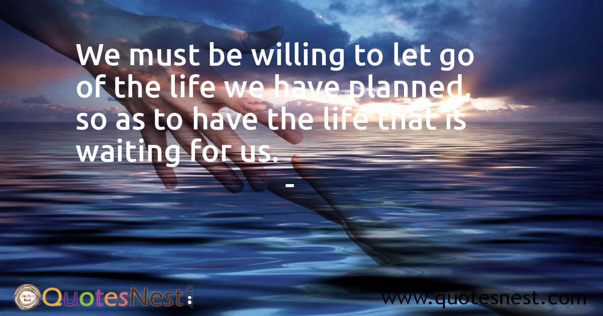 We must be willing to let go of the life we have planned, so as to have the life that is waiting for us.