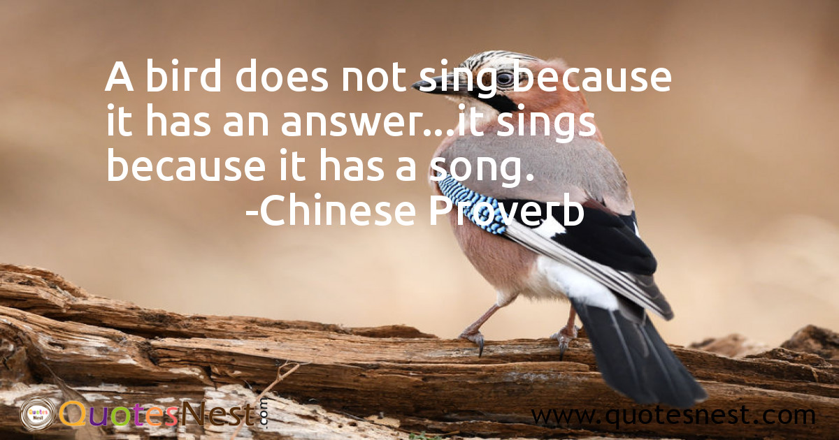 A bird does not sing because it has an answer...it sings because it has a song.