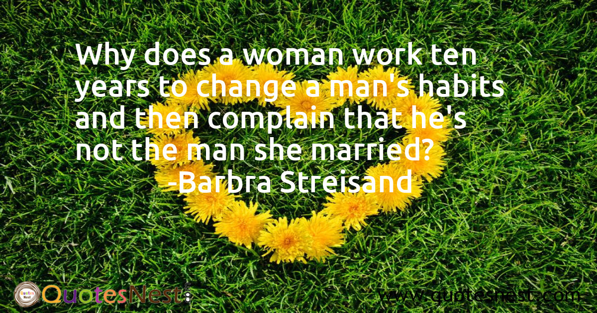 Why does a woman work ten years to change a man's habits and then complain that he's not the man she married?
